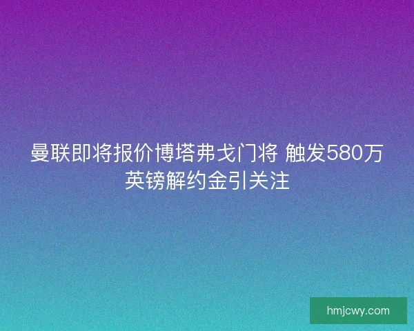 曼联即将报价博塔弗戈门将 触发580万英镑解约金引关注